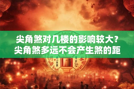 尖角煞对几楼的影响较大?尖角煞多远不会产生煞的距离是多少? 尖角煞对几楼的影响较大?尖角煞多远不会产生煞的距离是多少?