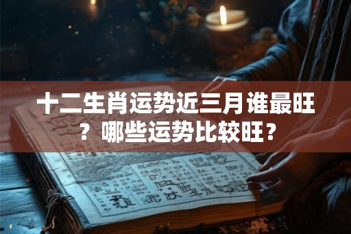 十二生肖运势近三月谁最旺？哪些运势比较旺？
