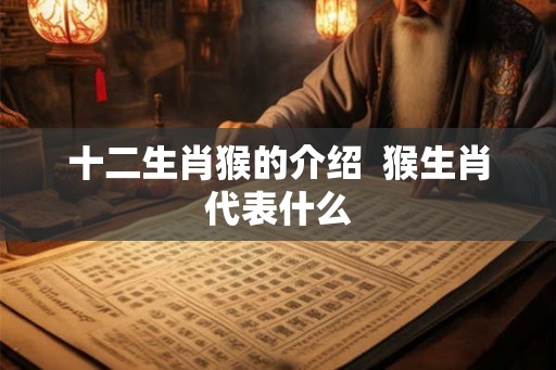 十二生肖猴的介绍 猴生肖代表什么 十二生肖猴的介绍 猴生肖代表什么