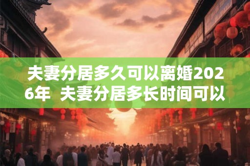 夫妻分居多久可以离婚2026年  夫妻分居多长时间可以离婚