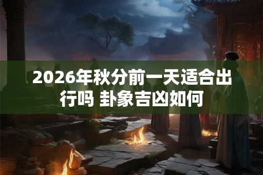 2026年秋分前一天适合出行吗 卦象吉凶如何