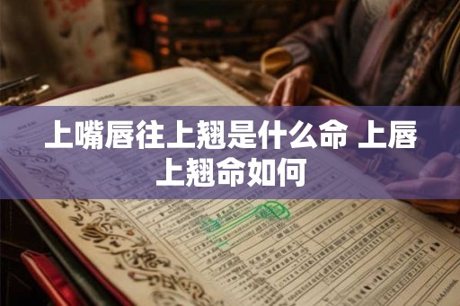 上嘴唇往上翘是什么命 上唇上翘命如何 上嘴唇往上翘是什么命 上唇上翘命如何