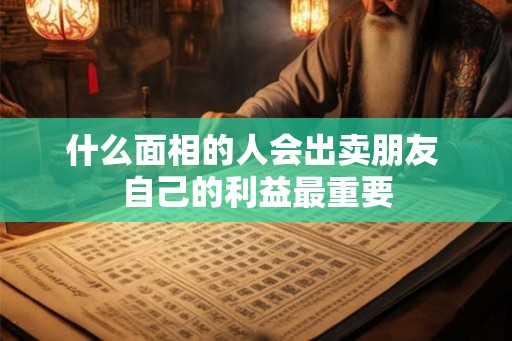 什么面相的人会出卖朋友 自己的利益最重要 什么面相的人会出卖朋友 自己的利益最重要