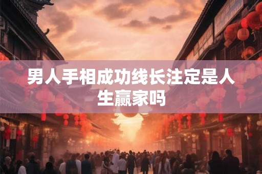 男人手相成功线长注定是人生赢家吗 男人手相成功线长注定是人生赢家吗