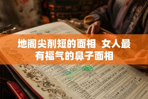 地阁尖削短的面相 女人最有福气的鼻子面相 地阁尖削短的面相 女人最有福气的鼻子面相