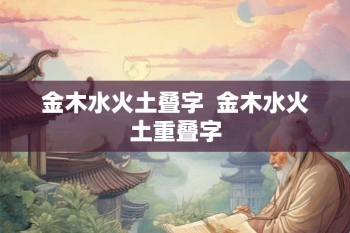 金木水火土叠字  金木水火土重叠字