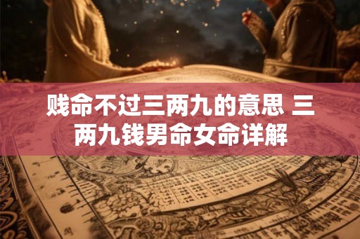 贱命不过三两九的意思 三两九钱男命女命详解 贱命不过三两九的意思 三两九钱男命女命详解