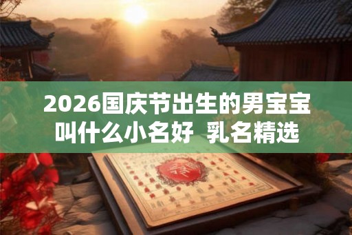 2026国庆节出生的男宝宝叫什么小名好 乳名精选 2026国庆节出生的男宝宝叫什么小名好 乳名精选