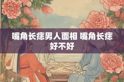 嘴角长痣男人面相 嘴角长痣好不好 嘴角长痣男人面相 嘴角长痣好不好