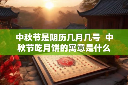中秋节是阴历几月几号 中秋节吃月饼的寓意是什么 中秋节是阴历几月几号 中秋节吃月饼的寓意是什么