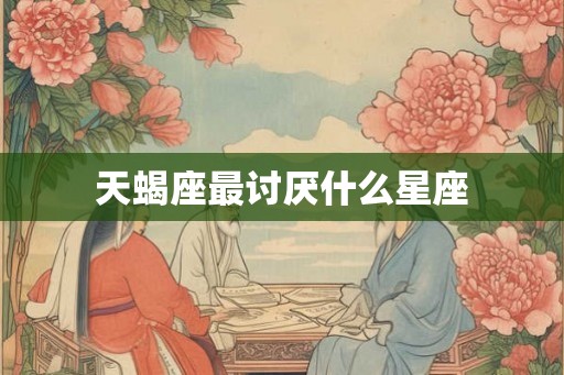 天蝎座最讨厌什么星座