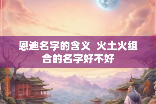 恩迪名字的含义  火土火组合的名字好不好