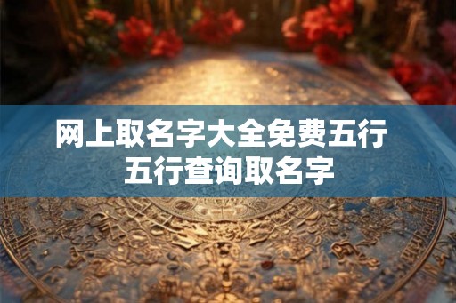 网上取名字大全免费五行 五行查询取名字 网上取名字大全免费五行 五行查询取名字