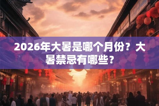 2026年大暑是哪个月份?大暑禁忌有哪些? 2026年大暑是哪个月份?大暑禁忌有哪些?