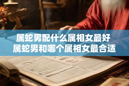 属蛇男配什么属相女最好 属蛇男和哪个属相女最合适 属蛇男配什么属相女最好 属蛇男和哪个属相女最合适