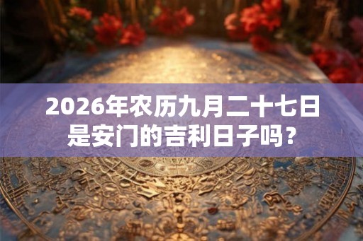 2026年农历九月二十七日是安门的吉利日子吗? 2026年农历九月二十七日是安门的吉利日子吗?