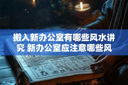 搬入新办公室有哪些风水讲究 新办公室应注意哪些风水