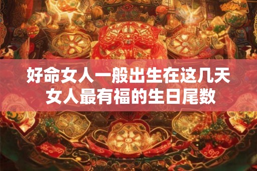 好命女人一般出生在这几天 女人最有福的生日尾数