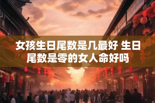 女孩生日尾数是几最好 生日尾数是零的女人命好吗