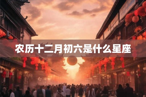 农历十二月初六是什么星座