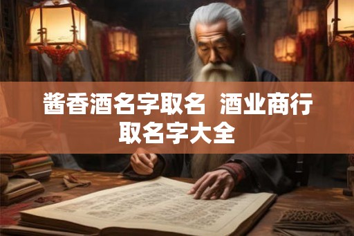 酱香酒名字取名  酒业商行取名字大全