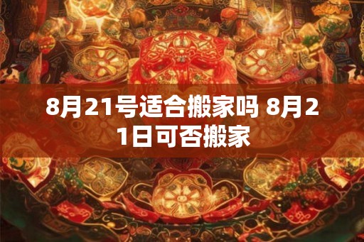 8月21号适合搬家吗 8月21日可否搬家