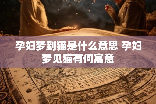 孕妇梦到猫是什么意思 孕妇梦见猫有何寓意