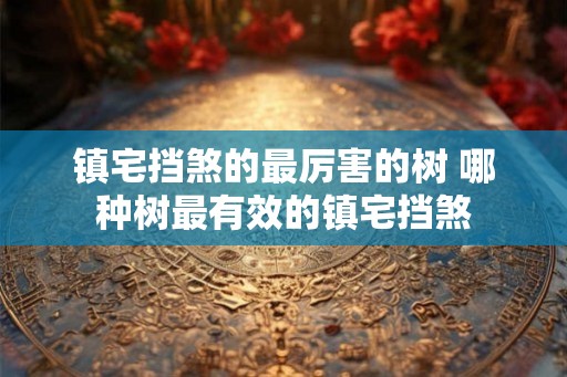 镇宅挡煞的最厉害的树 哪种树最有效的镇宅挡煞