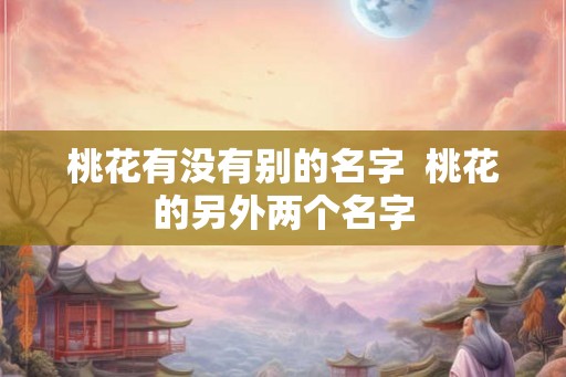 桃花有没有别的名字  桃花的另外两个名字