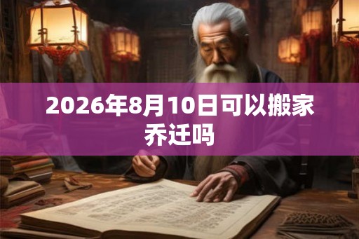 2026年8月10日可以搬家乔迁吗