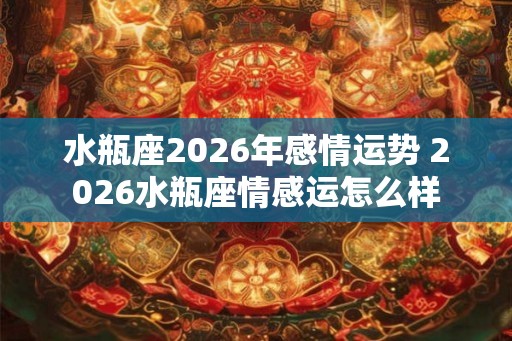 水瓶座2026年感情运势 2026水瓶座情感运怎么样
