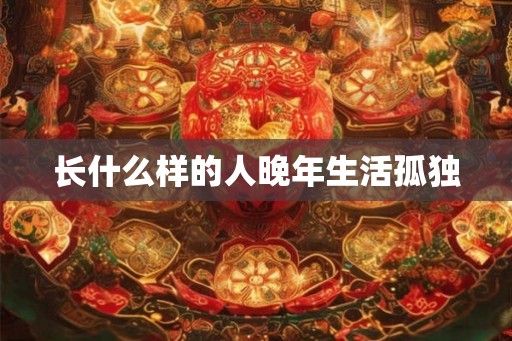 长什么样的人晚年生活孤独