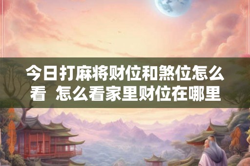 今日打麻将财位和煞位怎么看  怎么看家里财位在哪里