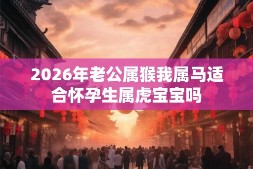 2026年老公属猴我属马适合怀孕生属虎宝宝吗