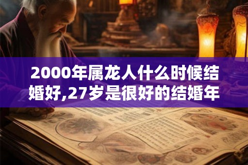 2000年属龙人什么时候结婚好,27岁是很好的结婚年龄