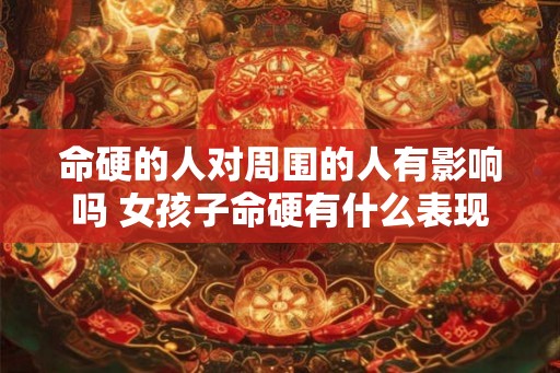 命硬的人对周围的人有影响吗 女孩子命硬有什么表现