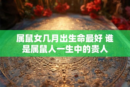 属鼠女几月出生命最好 谁是属鼠人一生中的贵人
