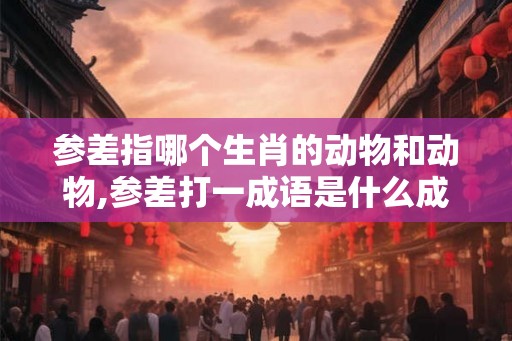 参差指哪个生肖的动物和动物,参差打一成语是什么成语