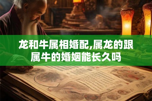 龙和牛属相婚配,属龙的跟属牛的婚姻能长久吗 龙和牛属相婚配,属龙的跟属牛的婚姻能长久吗