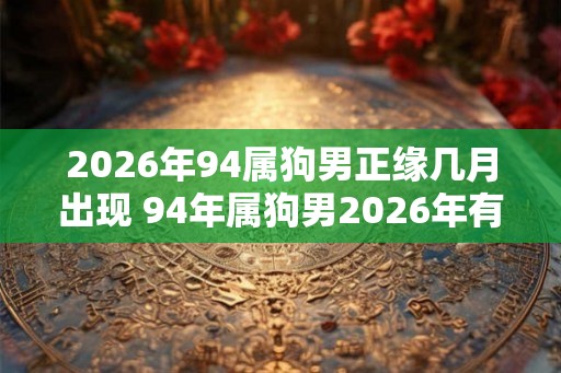 2026年94属狗男正缘几月出现 94年属狗男2026年有正缘吗 2026年94属狗男正缘几月出现 94年属狗男2026年有正缘吗