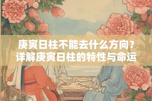 庚寅日柱不能去什么方向?详解庚寅日柱的特性与命运 庚寅日柱不能去什么方向?详解庚寅日柱的特性与命运