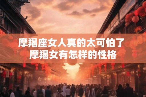 摩羯座女人真的太可怕了 摩羯女有怎样的性格