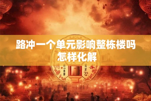 路冲一个单元影响整栋楼吗 怎样化解 路冲一个单元影响整栋楼吗 怎样化解