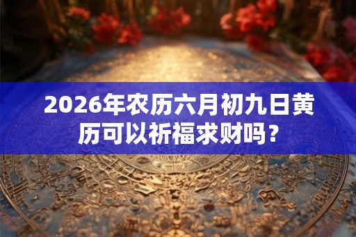 2026年农历六月初九日黄历可以祈福求财吗？