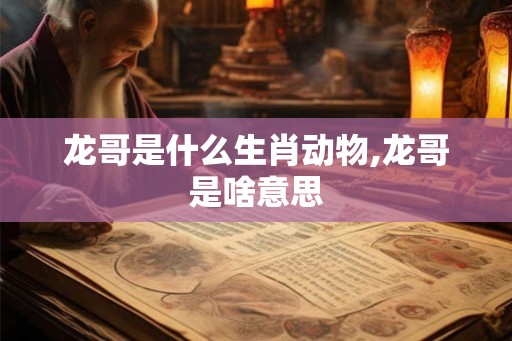 龙哥是什么生肖动物,龙哥是啥意思