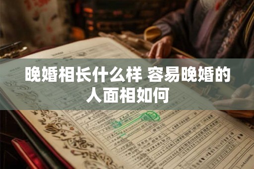 晚婚相长什么样 容易晚婚的人面相如何