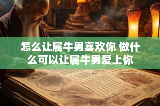 怎么让属牛男喜欢你 做什么可以让属牛男爱上你