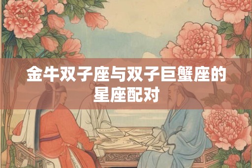 金牛双子座与双子巨蟹座的星座配对 金牛双子座与双子巨蟹座的星座配对