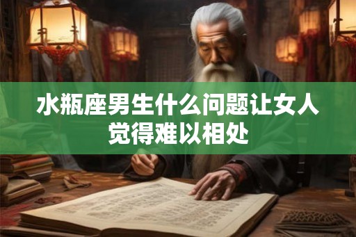 水瓶座男生什么问题让女人觉得难以相处