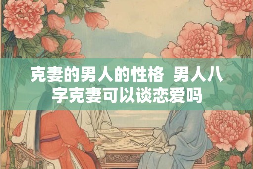 克妻的男人的性格  男人八字克妻可以谈恋爱吗